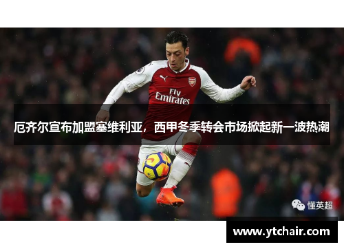 厄齐尔宣布加盟塞维利亚，西甲冬季转会市场掀起新一波热潮