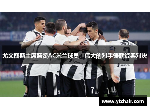 尤文图斯主席盛赞AC米兰球员：伟大的对手铸就经典对决