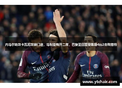 内马尔助攻卡瓦尼攻破门迪，马利亚梅开二度，巴黎圣日耳曼客场4比2击败南特
