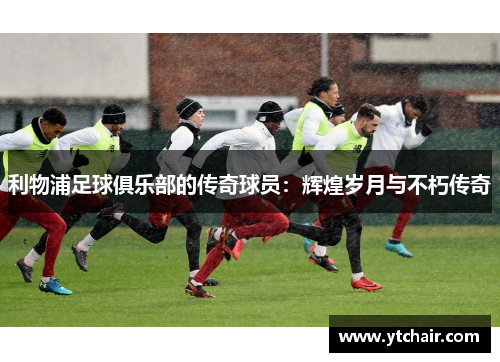 利物浦足球俱乐部的传奇球员：辉煌岁月与不朽传奇