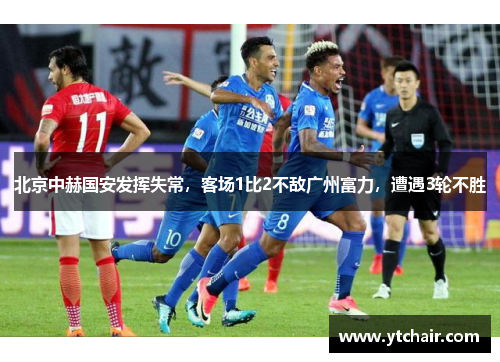 北京中赫国安发挥失常，客场1比2不敌广州富力，遭遇3轮不胜