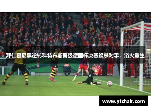 拜仁慕尼黑逆转科特布斯晋级德国杯决赛绝杀对手，浴火重生
