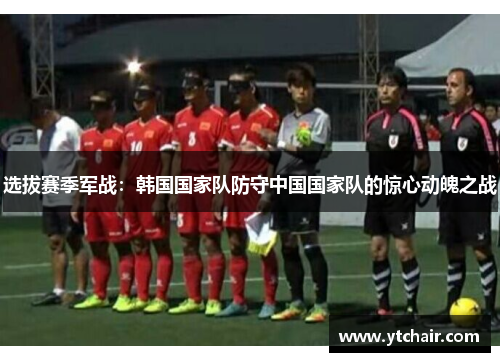 选拔赛季军战：韩国国家队防守中国国家队的惊心动魄之战