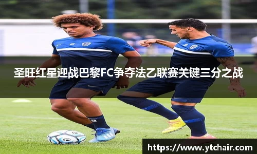 圣旺红星迎战巴黎FC争夺法乙联赛关键三分之战